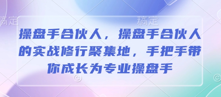 操盘手合伙人，操盘手合伙人的实战修行聚集地，手把手带你成长为专业操盘手-福喜网创