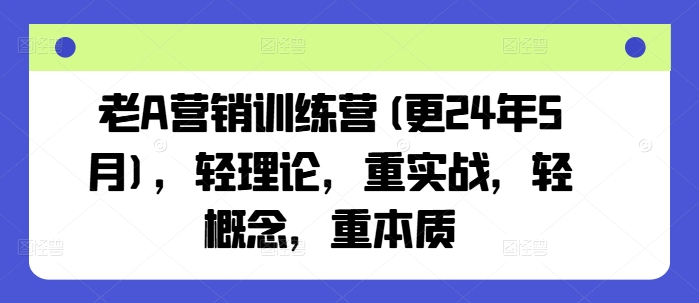 老A营销训练营(更25年1月)，轻理论，重实战，轻概念，重本质-福喜网创