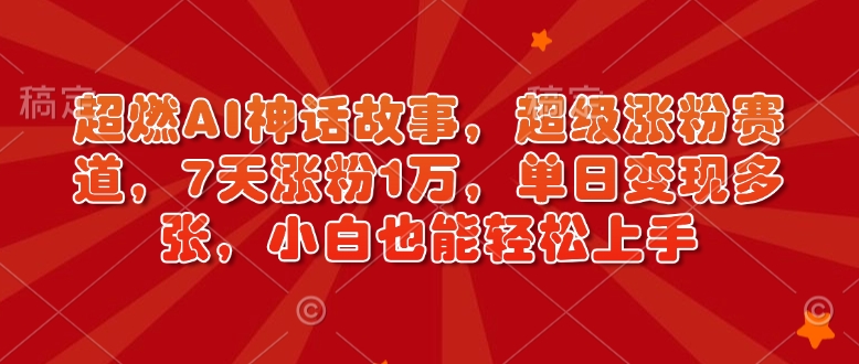 超燃AI神话故事，超级涨粉赛道，7天涨粉1万，单日变现多张，小白也能轻松上手（附详细教程）-福喜网创