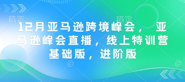 12月亚马逊跨境峰会， 亚马逊峰会直播，线上特训营基础版，进阶版-福喜网创