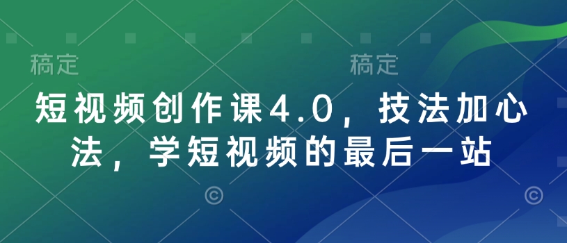 短视频创作课4.0，技法加心法，学短视频的最后一站-福喜网创