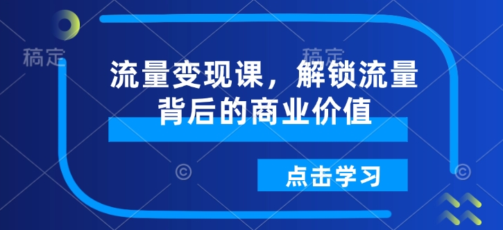 流量变现课，解锁流量背后的商业价值-福喜网创