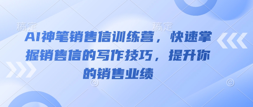 AI神笔销售信训练营，快速掌握销售信的写作技巧，提升你的销售业绩-福喜网创