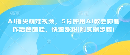 AI指尖萌娃视频，5分钟用AI教会你制作治愈萌娃，快速涨粉(附实操步骤)-福喜网创