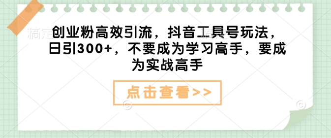 创业粉高效引流，抖音工具号玩法，日引300+，不要成为学习高手，要成为实战高手-福喜网创