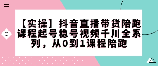 【实操】抖音直播带货陪跑课程起号稳号视频千川全系列，从0到1课程陪跑-福喜网创