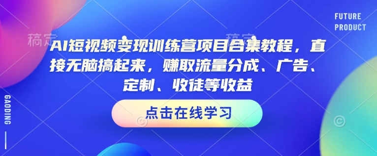 AI短视频变现训练营项目合集教程，直接无脑搞起来，赚取流量分成、广告、定制、收徒等收益-福喜网创