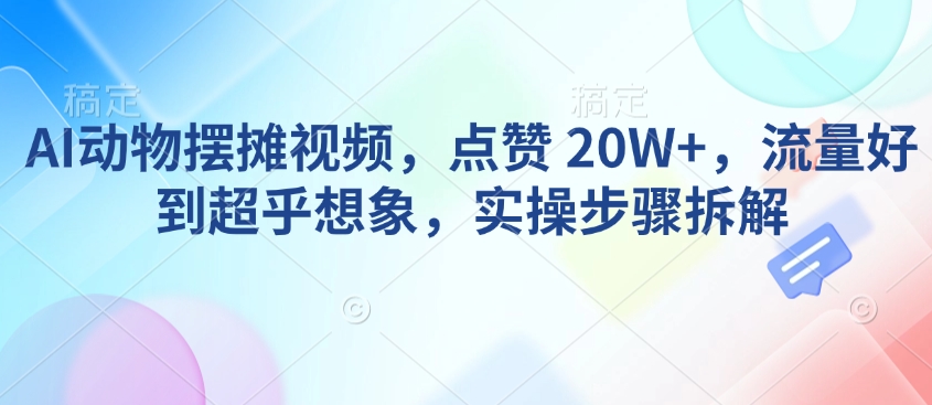 AI动物摆摊视频，点赞 20W+，流量好到超乎想象，实操步骤拆解-福喜网创