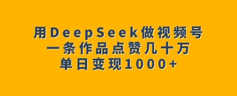 用DeepSeek做视频号，一条作品点赞几十万，单日变现1k-福喜网创