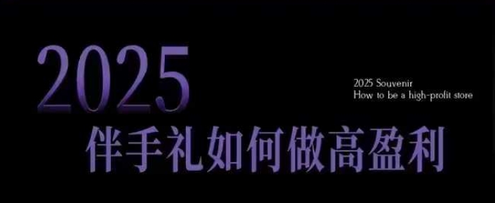 2025伴手礼如何做高盈利门店，小白保姆级伴手礼开店指南，伴手礼最新实战10大攻略，突破获客瓶颈-福喜网创