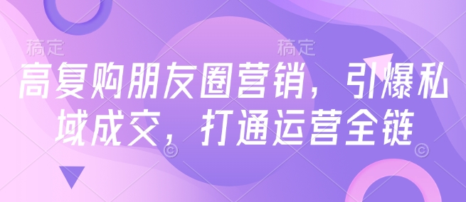 高复购朋友圈营销，引爆私域成交，打通运营全链-福喜网创