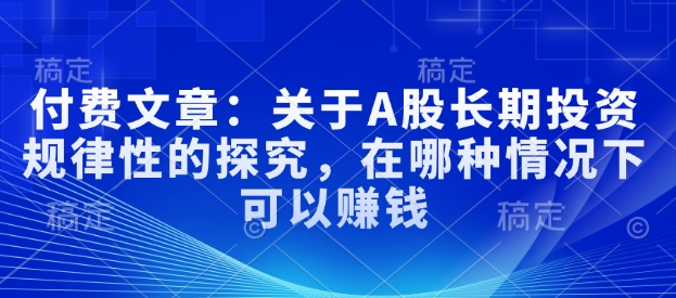 付费文章：关于A股长期投资规律性的探究，在哪种情况下可以赚钱-福喜网创