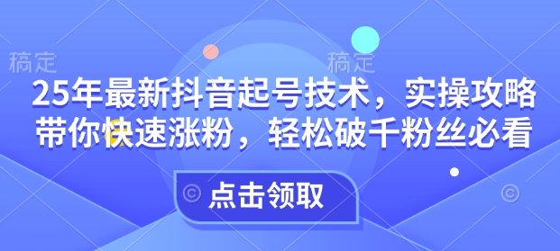 25年最新抖音起号技术，实操攻略带你快速涨粉，轻松破千粉丝必看-福喜网创