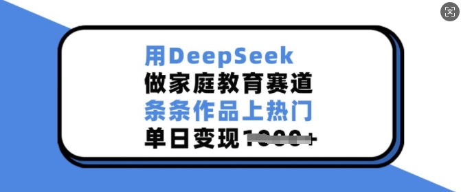 用DeepSeek做家庭教育赛道，条条作品上热门，单日变现多张-福喜网创