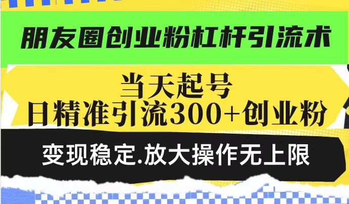 朋友圈创业粉杠杆引流术，当天起号日精准引流300+创业粉，变现稳定，放大操作无上限-福喜网创