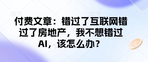 付费文章：错过了互联网错过了房地产，我不想错过AI，该怎么办？-福喜网创