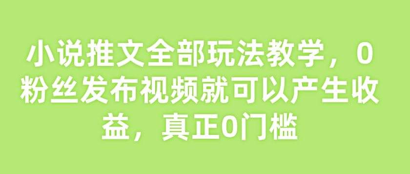 小说推文全部玩法教学，0粉丝发布视频就可以产生收益，真正0门槛-福喜网创