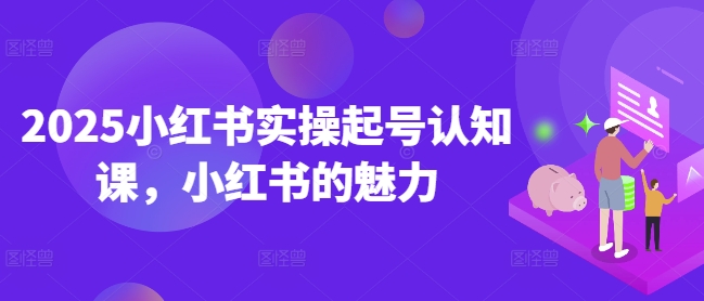 2025小红书实操起号认知课，小红书的魅力-福喜网创