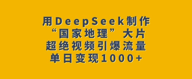 用DeepSeek制作“国家地理”大片，超绝视频引爆流量，单日变现多张-福喜网创