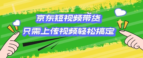 京东短视频带货，只需上传视频就搞定，小白轻松上手【揭秘】-福喜网创