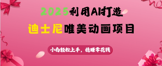 2025利用AI打造迪士尼唯美动画项目，小白轻松上手，稳挣零花钱-福喜网创