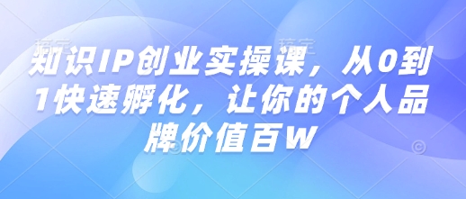 知识IP创业实操课，从0到1快速孵化，让你的个人品牌价值百W-福喜网创