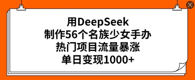 用DeepSeek制作56个名族少女手办，热门项目流量暴涨，单日变现多张-福喜网创