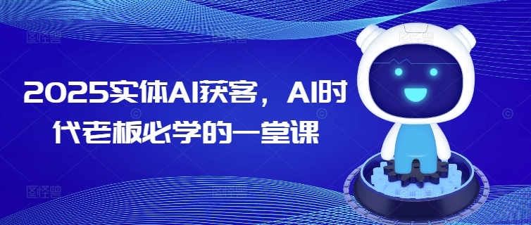 2025实体AI获客，AI时代老板必学的一堂课-福喜网创