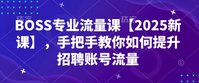 BOSS专业流量课【2025新课】，手把手教你如何提升招聘账号流量-福喜网创