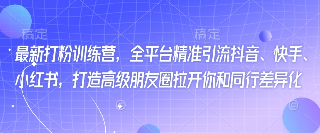 最新打粉训练营，全平台精准引流抖音、快手、小红书，打造高级朋友圈拉开你和同行差异化-福喜网创