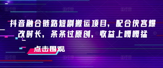 抖音融合链路短剧搬运项目，配合侠客爆改时长，条条过原创，收益嘎嘎猛-福喜网创