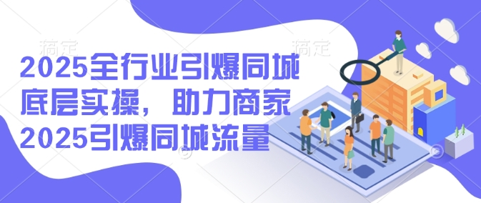 2025全行业引爆同城底层实操，助力商家2025引爆同城流量-福喜网创