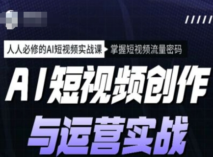 AI短视频创作与运营实战课程，人人必修的AI短视频实战课，掌握短视频流量密码-福喜网创