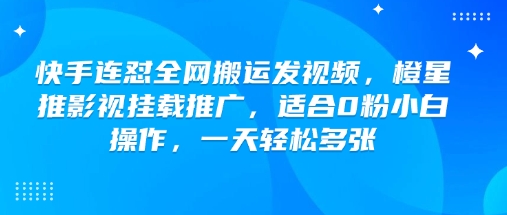 快手连怼全网搬运发视频，橙星推影视挂载推广，适合0粉小白操作，一天轻松多张-福喜网创