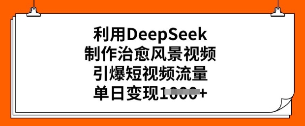 利用DeepSeek制作治愈风景视频，引爆短视频流量，单日变现多张-福喜网创