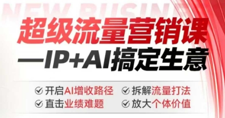 2025年超级流量营销课，IP+AI搞定生意，开启AI增收路径 直击业绩难题 拆解流量打法 放大个体价值-福喜网创