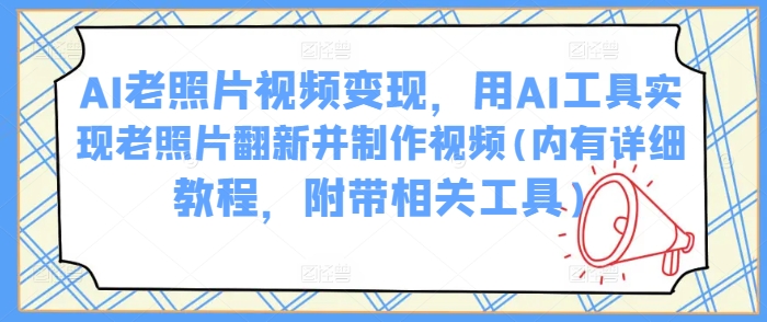 AI老照片视频变现，用AI工具实现老照片翻新并制作视频(内有详细教程，附带相关工具)-福喜网创