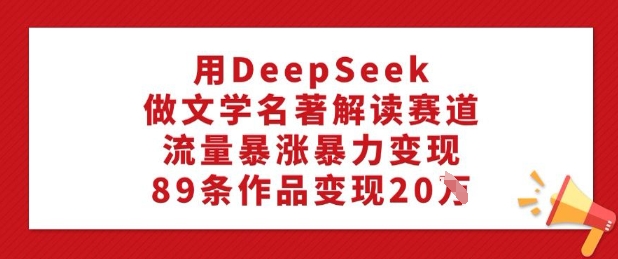 用DeepSeek做文学名著解读赛道，流量暴涨暴力变现，89条作品变现20W-福喜网创