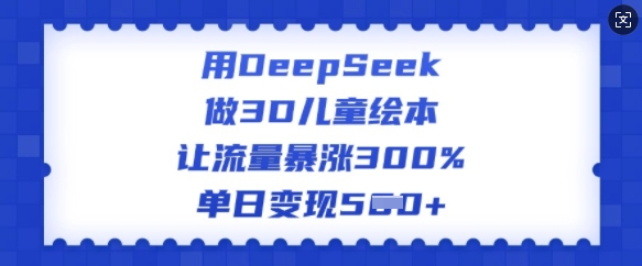 用DeepSeek做3D儿童绘本，让流量暴涨300%，单日变现多张-福喜网创