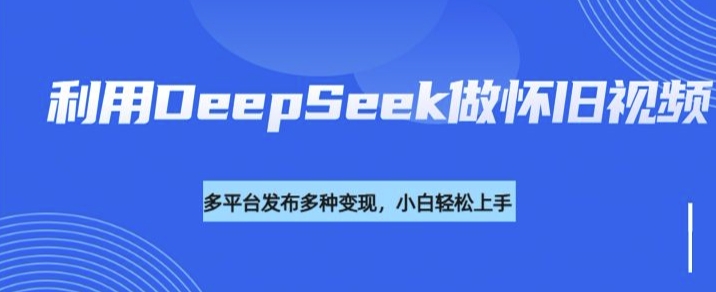 利用DeepSeek做怀旧视频，流量号多渠道变现能力强-福喜网创