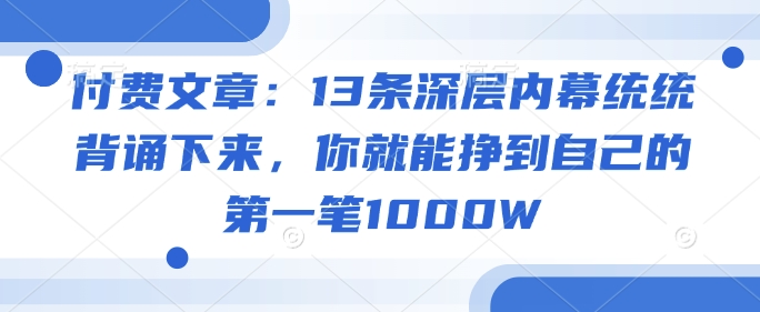 付费文章：13条深层内幕统统背诵下来，你就能挣到自己的第一笔1000W-福喜网创