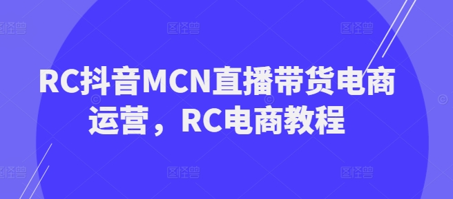 RC抖音MCN直播带货电商运营，RC电商教程-福喜网创