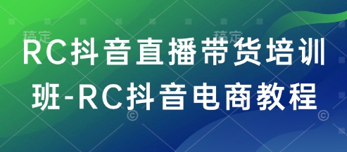 RC抖音直播带货培训班-RC抖音电商教程-福喜网创