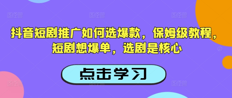 抖音短剧推广如何选爆款，保姆级教程，短剧想爆单，选剧是核心-福喜网创