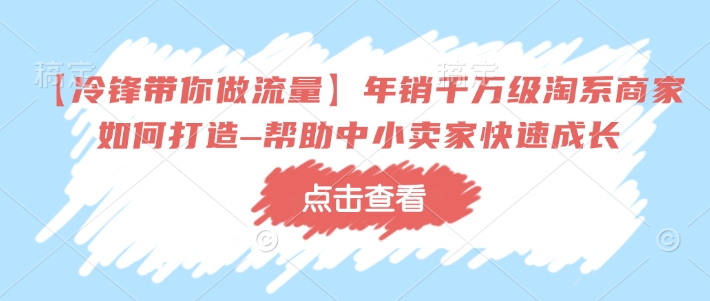 【冷锋带你做流量】年销千万级淘系商家如何打造–帮助中小卖家快速成长-福喜网创