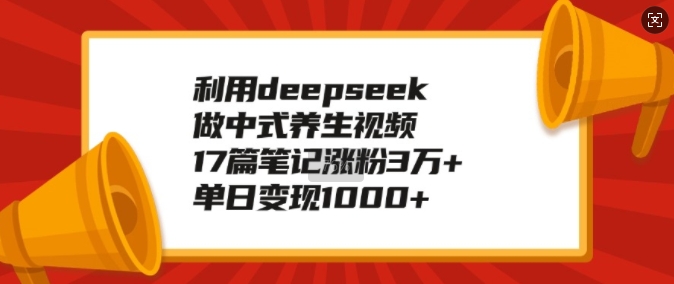 利用deepseek做中式养生视频，17篇笔记涨粉3万+，单日变现1k-福喜网创