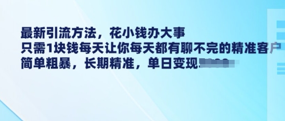 最新引流方法，花小钱办大事，只需1块钱每天让你每天都有聊不完的精准客户 简单粗暴，长期精准-福喜网创