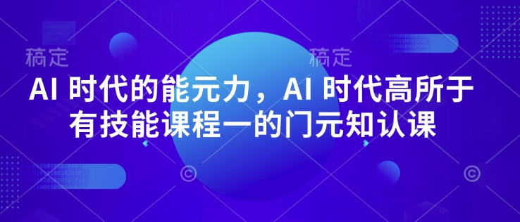 AI 时代的‮能元‬力，AI 时代高‮所于‬有技能课程‮一的‬门元‮知认‬课-福喜网创