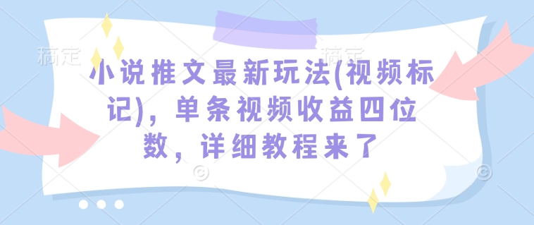 小说推文最新玩法(视频标记)，单条视频收益四位数，详细教程来了-福喜网创