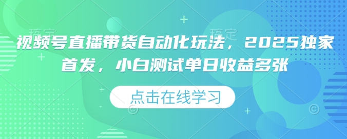 视频号直播带货自动化玩法，2025独家首发，小白测试单日收益多张【揭秘】-福喜网创